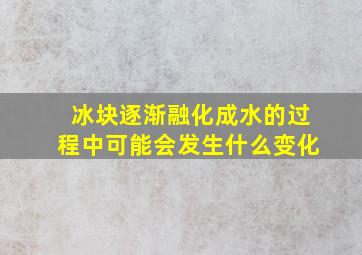 冰块逐渐融化成水的过程中可能会发生什么变化