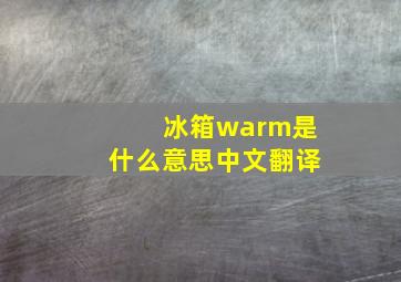 冰箱warm是什么意思中文翻译