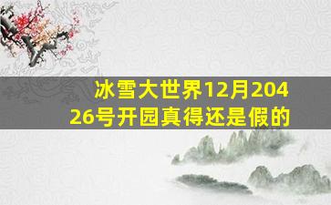 冰雪大世界12月20426号开园真得还是假的