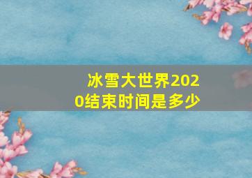 冰雪大世界2020结束时间是多少