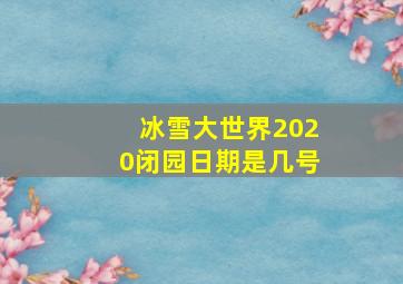 冰雪大世界2020闭园日期是几号