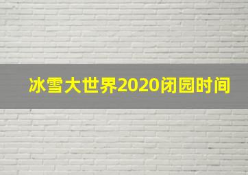 冰雪大世界2020闭园时间