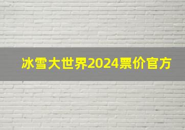 冰雪大世界2024票价官方