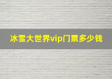 冰雪大世界vip门票多少钱