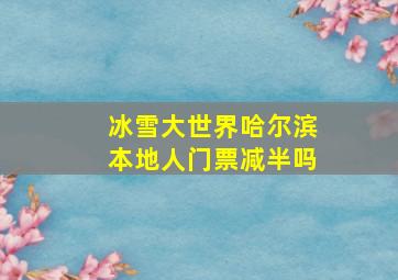 冰雪大世界哈尔滨本地人门票减半吗