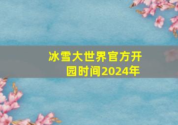 冰雪大世界官方开园时间2024年