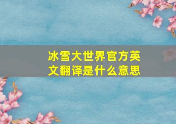 冰雪大世界官方英文翻译是什么意思