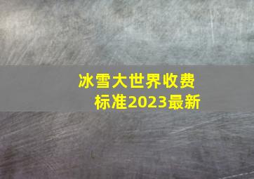 冰雪大世界收费标准2023最新