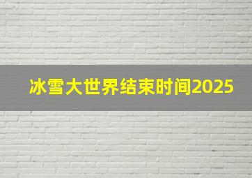 冰雪大世界结束时间2025