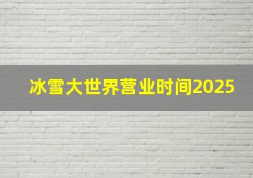 冰雪大世界营业时间2025