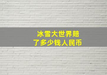 冰雪大世界赔了多少钱人民币