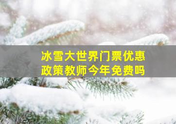 冰雪大世界门票优惠政策教师今年免费吗