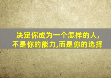 决定你成为一个怎样的人,不是你的能力,而是你的选择