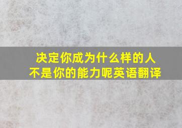 决定你成为什么样的人不是你的能力呢英语翻译