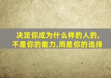 决定你成为什么样的人的,不是你的能力,而是你的选择