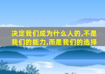 决定我们成为什么人的,不是我们的能力,而是我们的选择