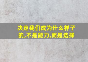 决定我们成为什么样子的,不是能力,而是选择