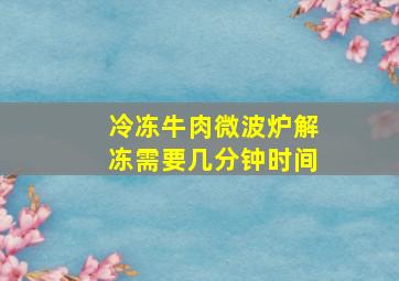 冷冻牛肉微波炉解冻需要几分钟时间