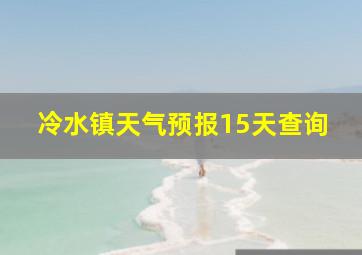 冷水镇天气预报15天查询