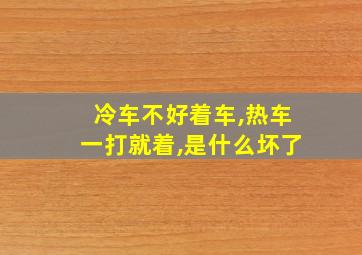 冷车不好着车,热车一打就着,是什么坏了