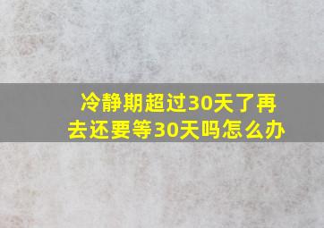 冷静期超过30天了再去还要等30天吗怎么办