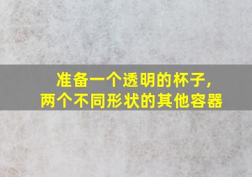 准备一个透明的杯子,两个不同形状的其他容器