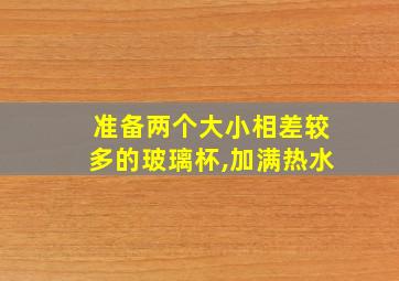 准备两个大小相差较多的玻璃杯,加满热水