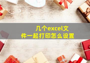 几个excel文件一起打印怎么设置