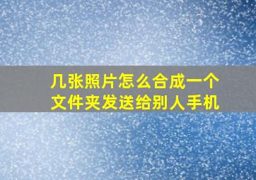 几张照片怎么合成一个文件夹发送给别人手机