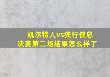 凯尔特人vs独行侠总决赛第二场结果怎么样了