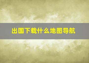 出国下载什么地图导航