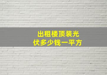 出租楼顶装光伏多少钱一平方