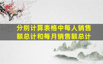 分别计算表格中每人销售额总计和每月销售额总计