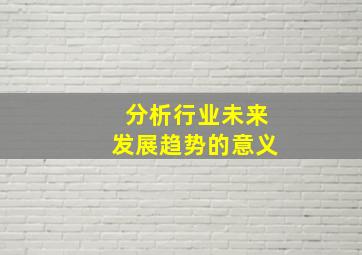 分析行业未来发展趋势的意义