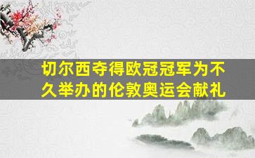 切尔西夺得欧冠冠军为不久举办的伦敦奥运会献礼