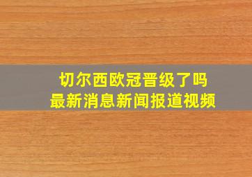 切尔西欧冠晋级了吗最新消息新闻报道视频