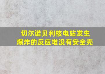 切尔诺贝利核电站发生爆炸的反应堆没有安全壳