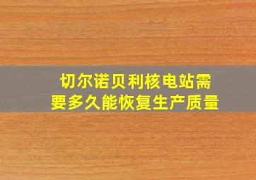 切尔诺贝利核电站需要多久能恢复生产质量