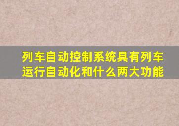 列车自动控制系统具有列车运行自动化和什么两大功能