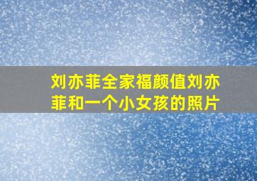 刘亦菲全家福颜值刘亦菲和一个小女孩的照片