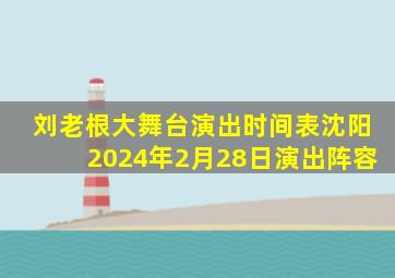 刘老根大舞台演出时间表沈阳2024年2月28日演出阵容