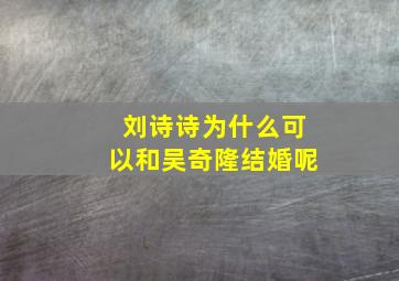 刘诗诗为什么可以和吴奇隆结婚呢