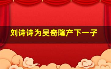 刘诗诗为吴奇隆产下一子