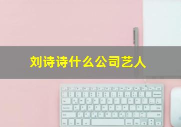 刘诗诗什么公司艺人