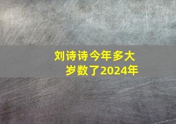 刘诗诗今年多大岁数了2024年