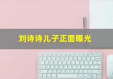 刘诗诗儿子正面曝光