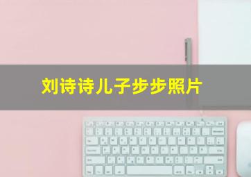 刘诗诗儿子步步照片