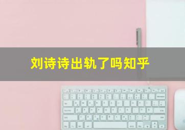 刘诗诗出轨了吗知乎