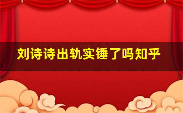 刘诗诗出轨实锤了吗知乎