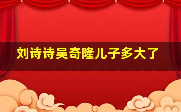 刘诗诗吴奇隆儿子多大了